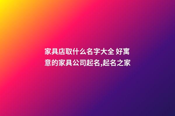 家具店取什么名字大全 好寓意的家具公司起名,起名之家-第1張-公司起名-玄機派